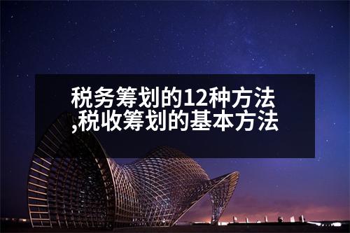 稅務(wù)籌劃的12種方法,稅收籌劃的基本方法