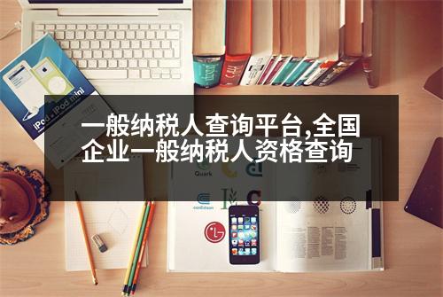 一般納稅人查詢平臺,全國企業(yè)一般納稅人資格查詢