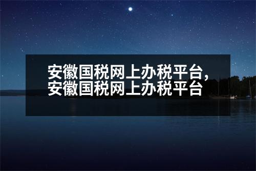 安徽國(guó)稅網(wǎng)上辦稅平臺(tái),安徽國(guó)稅網(wǎng)上辦稅平臺(tái)