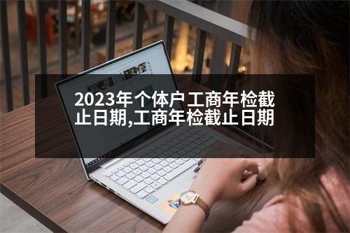 2023年個體戶工商年檢截止日期,工商年檢截止日期