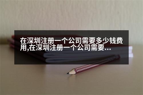 在深圳注冊(cè)一個(gè)公司需要多少錢費(fèi)用,在深圳注冊(cè)一個(gè)公司需要多少錢