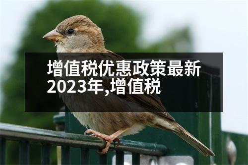 增值稅優(yōu)惠政策最新2023年,增值稅