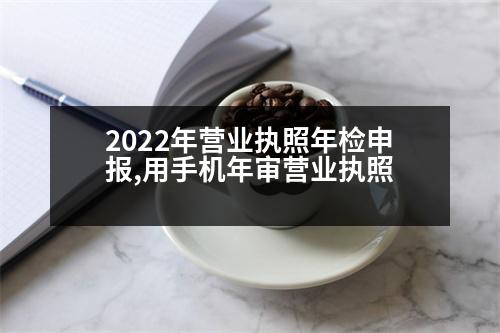 2022年營業(yè)執(zhí)照年檢申報,用手機年審營業(yè)執(zhí)照