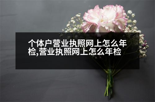 個體戶營業(yè)執(zhí)照網(wǎng)上怎么年檢,營業(yè)執(zhí)照網(wǎng)上怎么年檢