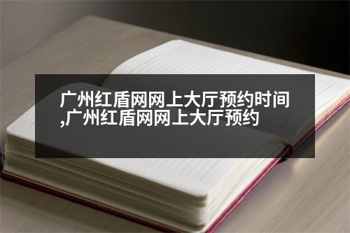 廣州紅盾網(wǎng)網(wǎng)上大廳預約時間,廣州紅盾網(wǎng)網(wǎng)上大廳預約