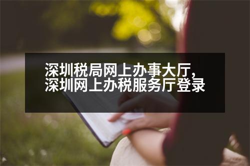 深圳稅局網(wǎng)上辦事大廳,深圳網(wǎng)上辦稅服務(wù)廳登錄