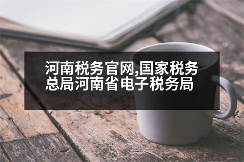 河南稅務(wù)官網(wǎng),國家稅務(wù)總局河南省電子稅務(wù)局