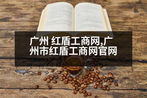 廣州 紅盾工商網(wǎng),廣州市紅盾工商網(wǎng)官網(wǎng)