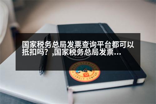 國家稅務(wù)總局發(fā)票查詢平臺(tái)都可以抵扣嗎？,國家稅務(wù)總局發(fā)票查詢平臺(tái)