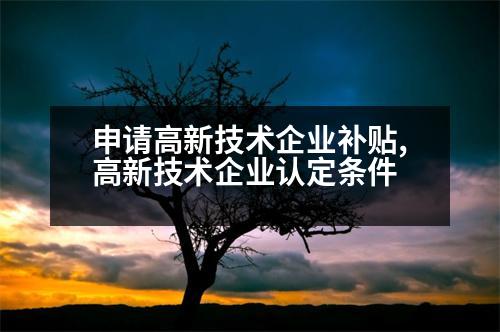 申請(qǐng)高新技術(shù)企業(yè)補(bǔ)貼,高新技術(shù)企業(yè)認(rèn)定條件