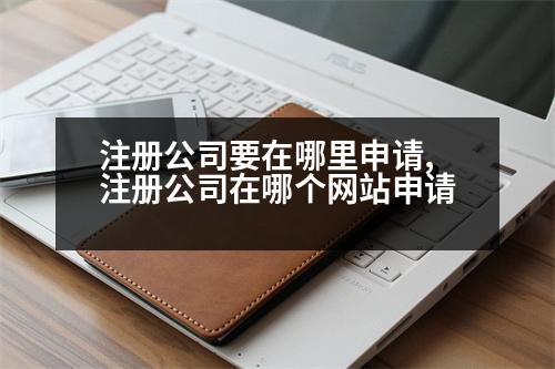 注冊公司要在哪里申請,注冊公司在哪個網(wǎng)站申請