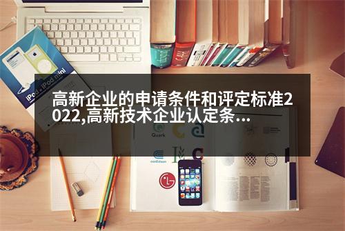 高新企業(yè)的申請條件和評定標準2022,高新技術(shù)企業(yè)認定條件2022年