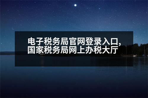 電子稅務(wù)局官網(wǎng)登錄入口,國家稅務(wù)局網(wǎng)上辦稅大廳