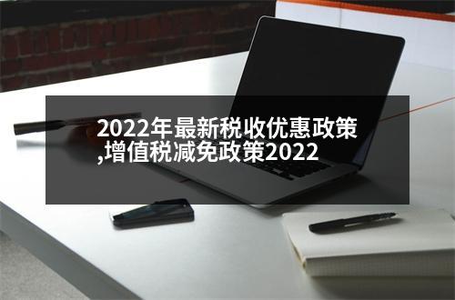 2022年最新稅收優(yōu)惠政策,增值稅減免政策2022