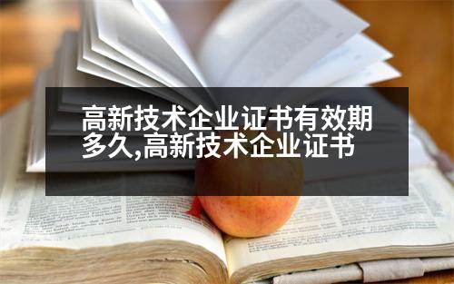 高新技術(shù)企業(yè)證書有效期多久,高新技術(shù)企業(yè)證書