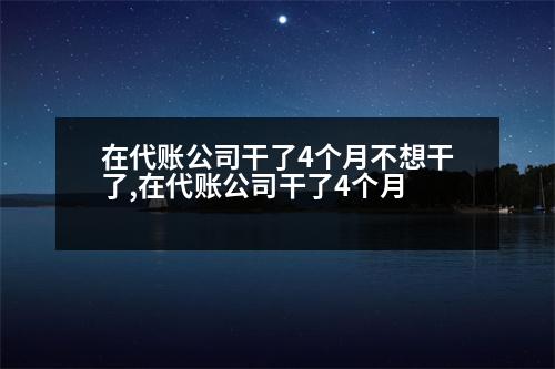 在代賬公司干了4個(gè)月不想干了,在代賬公司干了4個(gè)月