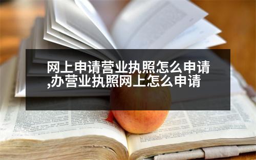 網(wǎng)上申請營業(yè)執(zhí)照怎么申請,辦營業(yè)執(zhí)照網(wǎng)上怎么申請