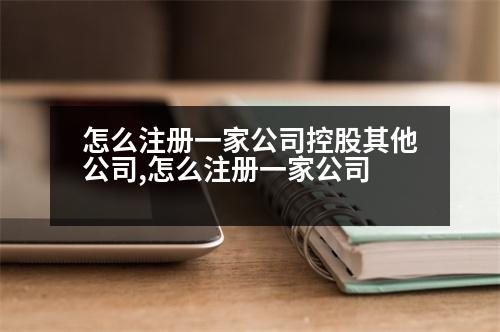 怎么注冊一家公司控股其他公司,怎么注冊一家公司