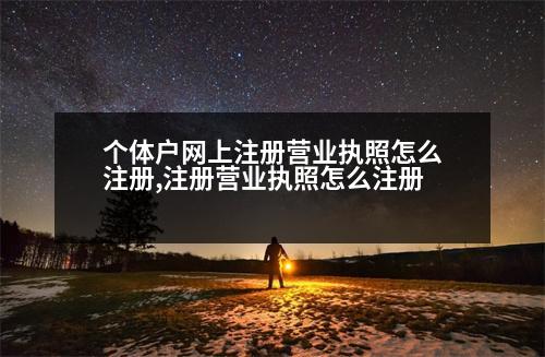 個(gè)體戶網(wǎng)上注冊(cè)營(yíng)業(yè)執(zhí)照怎么注冊(cè),注冊(cè)營(yíng)業(yè)執(zhí)照怎么注冊(cè)