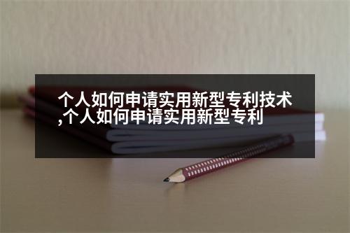 個(gè)人如何申請(qǐng)實(shí)用新型專利技術(shù),個(gè)人如何申請(qǐng)實(shí)用新型專利