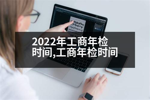 2022年工商年檢時間,工商年檢時間