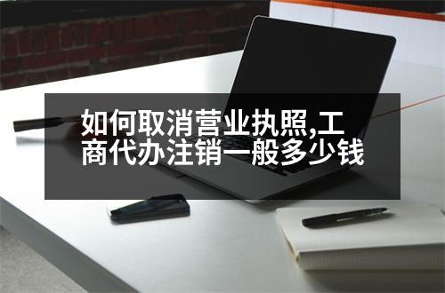 如何取消營業(yè)執(zhí)照,工商代辦注銷一般多少錢