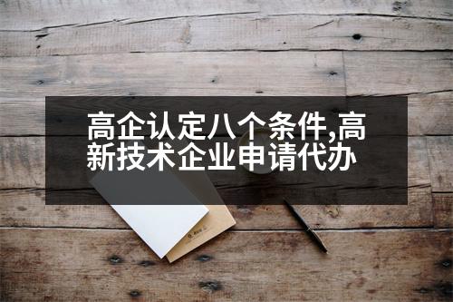 高企認(rèn)定八個(gè)條件,高新技術(shù)企業(yè)申請(qǐng)代辦