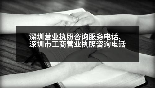 深圳營業(yè)執(zhí)照咨詢服務(wù)電話,深圳市工商營業(yè)執(zhí)照咨詢電話