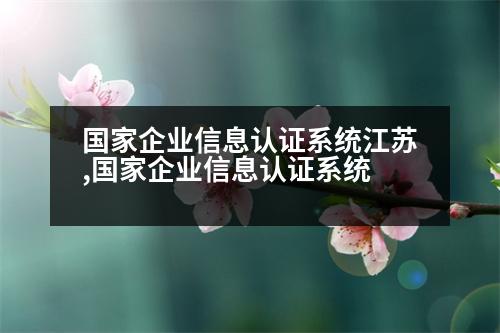 國家企業(yè)信息認證系統(tǒng)江蘇,國家企業(yè)信息認證系統(tǒng)