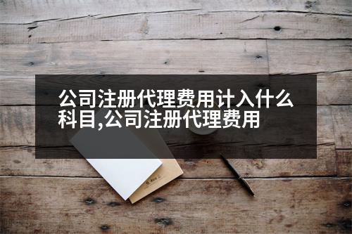 公司注冊(cè)代理費(fèi)用計(jì)入什么科目,公司注冊(cè)代理費(fèi)用