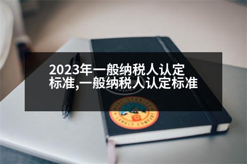 2023年一般納稅人認(rèn)定標(biāo)準(zhǔn),一般納稅人認(rèn)定標(biāo)準(zhǔn)