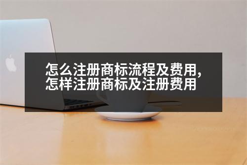 怎么注冊(cè)商標(biāo)流程及費(fèi)用,怎樣注冊(cè)商標(biāo)及注冊(cè)費(fèi)用