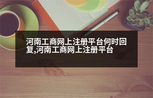 河南工商網(wǎng)上注冊(cè)平臺(tái)何時(shí)回復(fù),河南工商網(wǎng)上注冊(cè)平臺(tái)