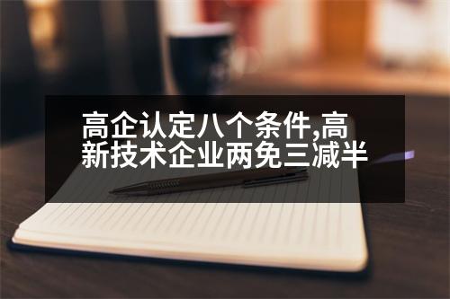 高企認定八個條件,高新技術(shù)企業(yè)兩免三減半