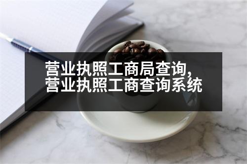 營業(yè)執(zhí)照工商局查詢,營業(yè)執(zhí)照工商查詢系統(tǒng)