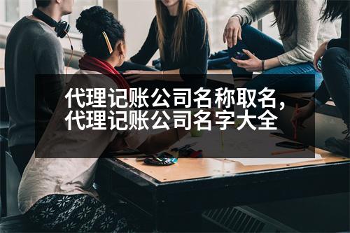 代理記賬公司名稱取名,代理記賬公司名字大全