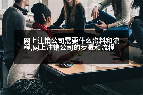 網(wǎng)上注銷公司需要什么資料和流程,網(wǎng)上注銷公司的步驟和流程