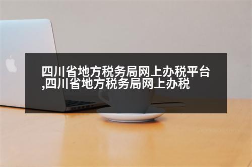 四川省地方稅務(wù)局網(wǎng)上辦稅平臺,四川省地方稅務(wù)局網(wǎng)上辦稅