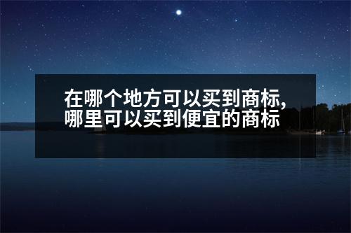 在哪個地方可以買到商標(biāo),哪里可以買到便宜的商標(biāo)