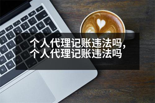 個人代理記賬違法嗎,個人代理記賬違法嗎