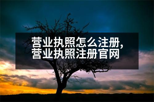 營(yíng)業(yè)執(zhí)照怎么注冊(cè),營(yíng)業(yè)執(zhí)照注冊(cè)官網(wǎng)