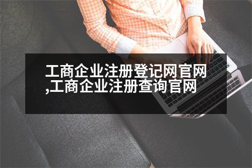 工商企業(yè)注冊(cè)登記網(wǎng)官網(wǎng),工商企業(yè)注冊(cè)查詢(xún)官網(wǎng)