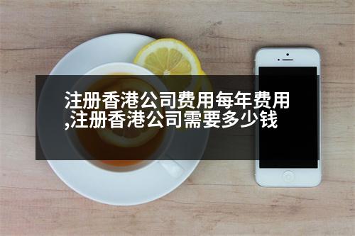 注冊(cè)香港公司費(fèi)用每年費(fèi)用,注冊(cè)香港公司需要多少錢