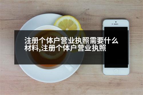 注冊(cè)個(gè)體戶營(yíng)業(yè)執(zhí)照需要什么材料,注冊(cè)個(gè)體戶營(yíng)業(yè)執(zhí)照