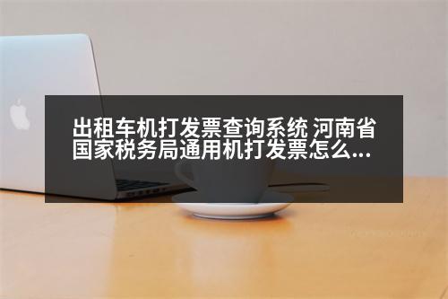 出租車機(jī)打發(fā)票查詢系統(tǒng) 河南省國家稅務(wù)局通用機(jī)打發(fā)票怎么查詢