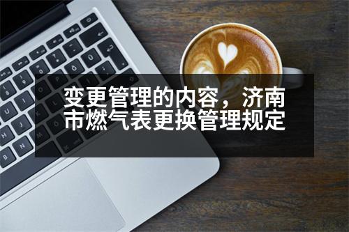 變更管理的內(nèi)容，濟(jì)南市燃?xì)獗砀鼡Q管理規(guī)定