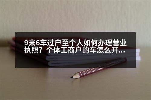 9米6車過戶至個人如何辦理營業(yè)執(zhí)照？個體工商戶的車怎么開發(fā)票過戶