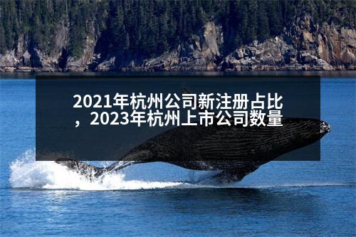 2021年杭州公司新注冊(cè)占比，2023年杭州上市公司數(shù)量