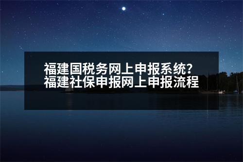 福建國稅務(wù)網(wǎng)上申報系統(tǒng)？福建社保申報網(wǎng)上申報流程