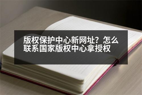 版權保護中心新網址？怎么聯(lián)系國家版權中心拿授權